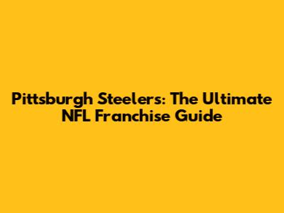 Pittsburgh Steelers: The Ultimate NFL Franchise Guide
