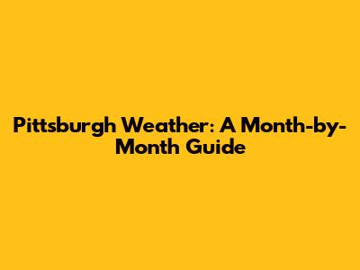 Pittsburgh Weather: A Month-by-Month Guide