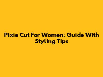 Pixie Cut For Women: Guide With Styling Tips