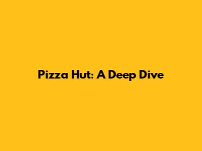 Pizza Hut: A Deep Dive