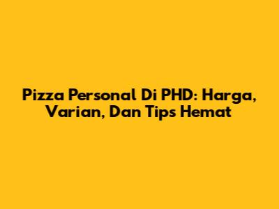 Pizza Personal Di PHD: Harga, Varian, Dan Tips Hemat