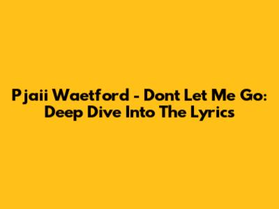 Pjaii Waetford - Don't Let Me Go: Deep Dive Into The Lyrics