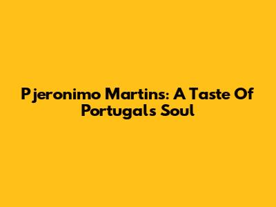Pjeronimo Martins: A Taste Of Portugal's Soul