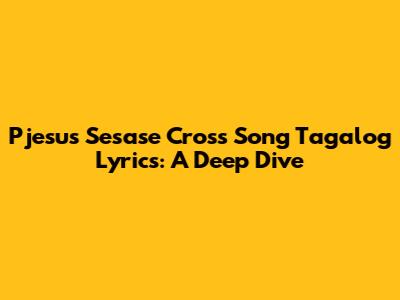 Pjesus Sesase Cross Song Tagalog Lyrics: A Deep Dive