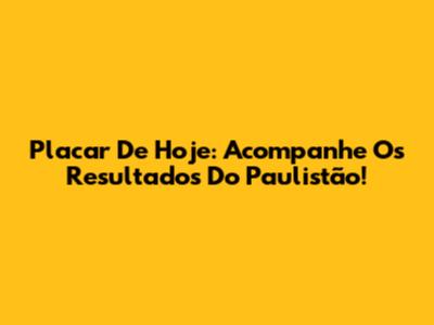 Placar De Hoje: Acompanhe Os Resultados Do Paulistão!