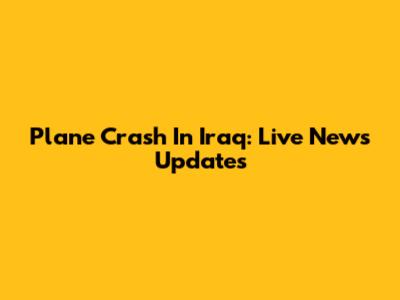 Plane Crash In Iraq: Live News Updates