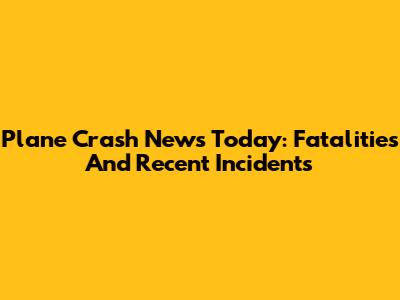 Plane Crash News Today: Fatalities And Recent Incidents