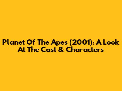 Planet Of The Apes (2001): A Look At The Cast & Characters