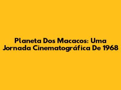 Planeta Dos Macacos: Uma Jornada Cinematográfica De 1968