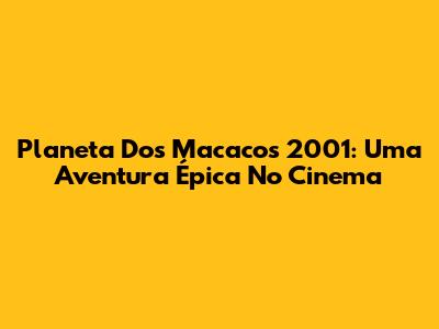 Planeta Dos Macacos 2001: Uma Aventura Épica No Cinema