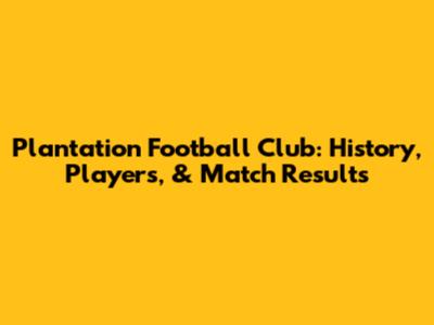 Plantation Football Club: History, Players, & Match Results