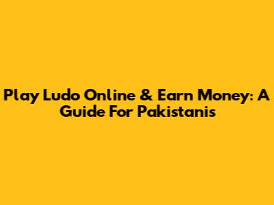Play Ludo Online & Earn Money: A Guide For Pakistanis
