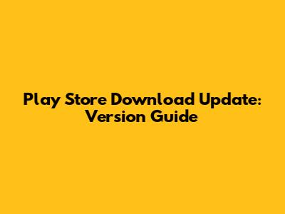 Play Store Download Update: Version Guide