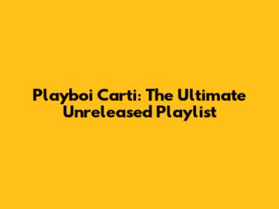 Playboi Carti: The Ultimate Unreleased Playlist