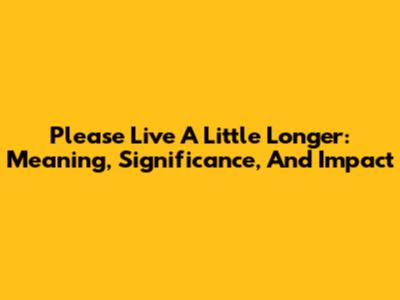 Please Live A Little Longer: Meaning, Significance, And Impact
