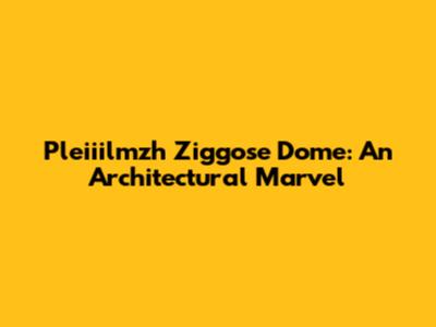 Pleiiilmzh Ziggose Dome: An Architectural Marvel
