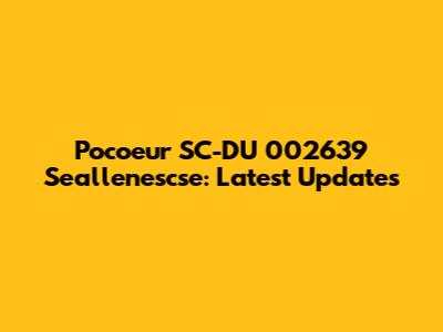 Pocoeur SC-DU 002639 Seallenescse: Latest Updates