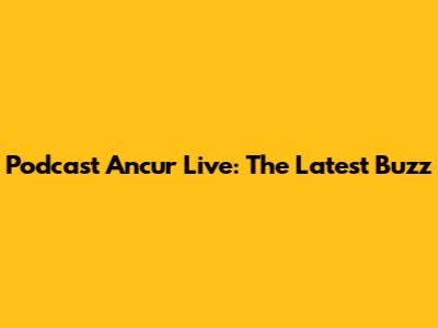 Podcast Ancur Live: The Latest Buzz