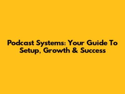 Podcast Systems: Your Guide To Setup, Growth & Success