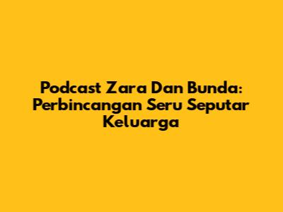 Podcast Zara Dan Bunda: Perbincangan Seru Seputar Keluarga