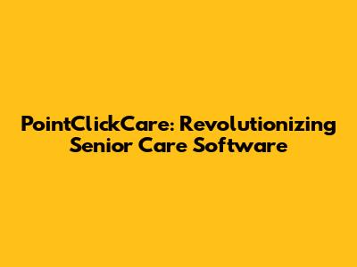 PointClickCare: Revolutionizing Senior Care Software