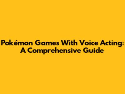 Pokémon Games With Voice Acting: A Comprehensive Guide