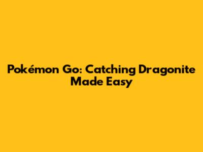 Pokémon Go: Catching Dragonite Made Easy