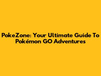 PokeZone: Your Ultimate Guide To Pokémon GO Adventures