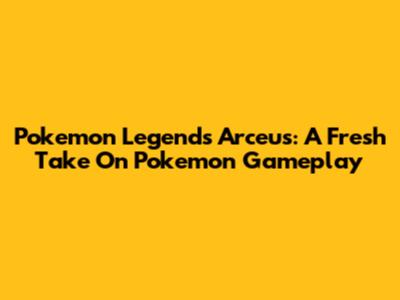 Pokemon Legends Arceus: A Fresh Take On Pokemon Gameplay