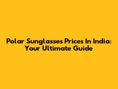 Polar Sunglasses Prices In India: Your Ultimate Guide