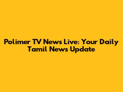 Polimer TV News Live: Your Daily Tamil News Update