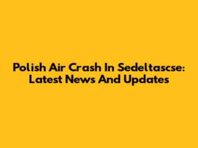 Polish Air Crash In Sedeltascse: Latest News And Updates