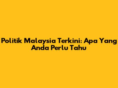 Politik Malaysia Terkini: Apa Yang Anda Perlu Tahu