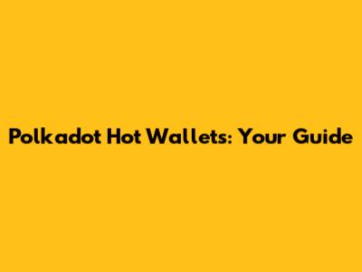 Polkadot Hot Wallets: Your Guide