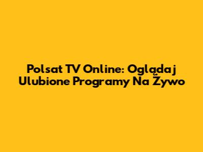 Polsat TV Online: Oglądaj Ulubione Programy Na Żywo