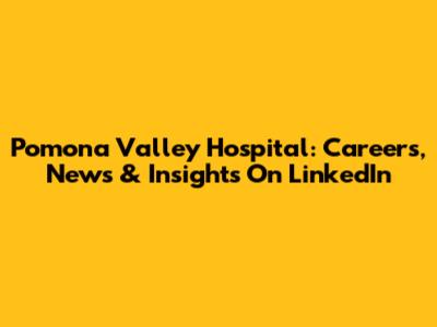 Pomona Valley Hospital: Careers, News & Insights On LinkedIn