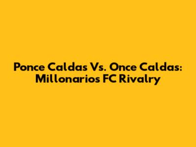 Ponce Caldas Vs. Once Caldas: Millonarios FC Rivalry