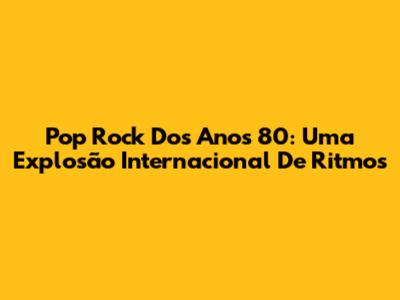 Pop Rock Dos Anos 80: Uma Explosão Internacional De Ritmos