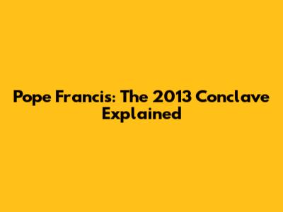 Pope Francis: The 2013 Conclave Explained