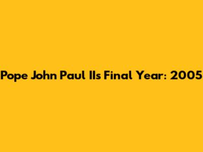 Pope John Paul II's Final Year: 2005