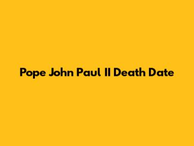 Pope John Paul II Death Date
