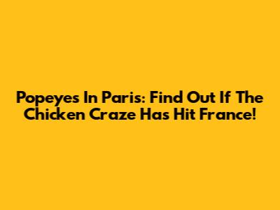 Popeyes In Paris: Find Out If The Chicken Craze Has Hit France!
