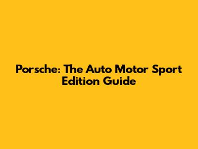 Porsche: The Auto Motor Sport Edition Guide