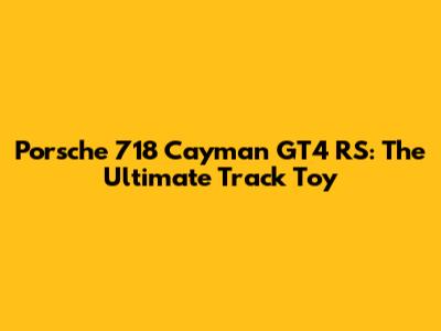Porsche 718 Cayman GT4 RS: The Ultimate Track Toy