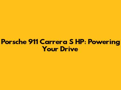 Porsche 911 Carrera S HP: Powering Your Drive