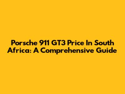 Porsche 911 GT3 Price In South Africa: A Comprehensive Guide