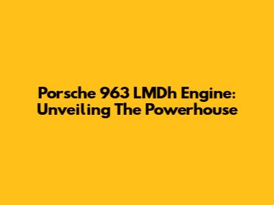 Porsche 963 LMDh Engine: Unveiling The Powerhouse