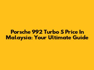 Porsche 992 Turbo S Price In Malaysia: Your Ultimate Guide