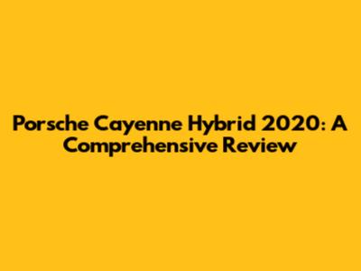 Porsche Cayenne Hybrid 2020: A Comprehensive Review