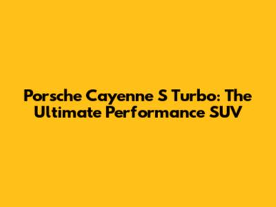 Porsche Cayenne S Turbo: The Ultimate Performance SUV